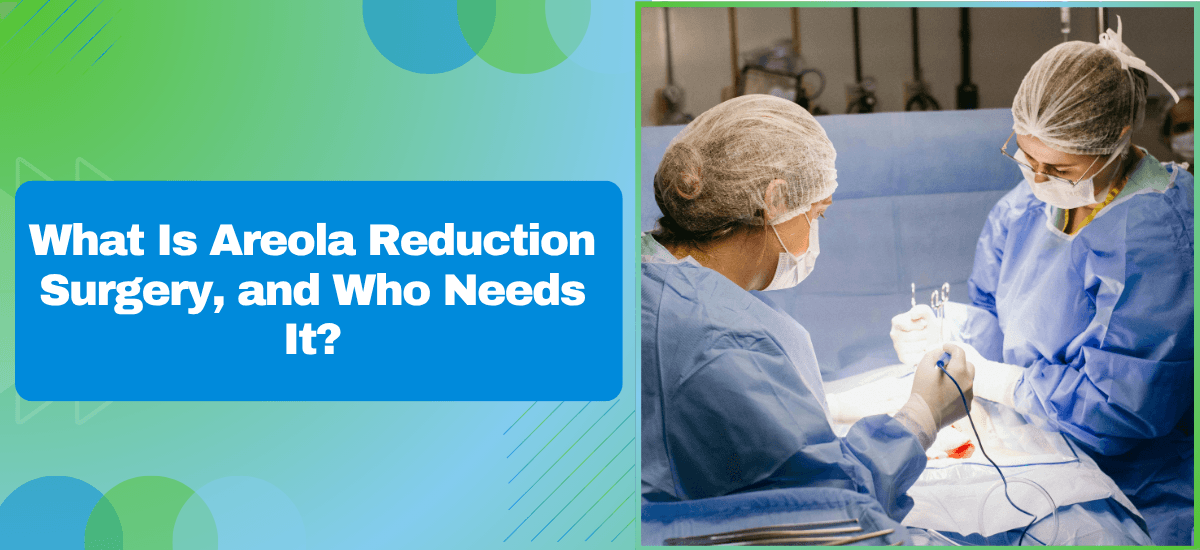 What Is Areola Reduction Surgery and Who Needs It